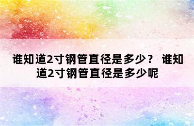 谁知道2寸钢管直径是多少？ 谁知道2寸钢管直径是多少呢